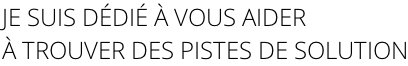JE SUIS DÉDIÉ À VOUS AIDER À TROUVER DES PISTES DE SOLUTION