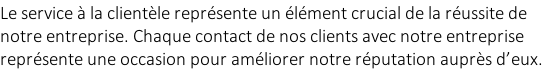 Le service à la clientèle représente un élément crucial de la réussite de  notre entreprise. Chaque contact de nos clients avec notre entreprise  représente une occasion pour améliorer notre réputation auprès d’eux.