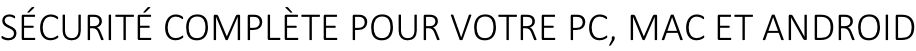SÉCURITÉ COMPLÈTE POUR VOTRE PC, MAC ET ANDROID